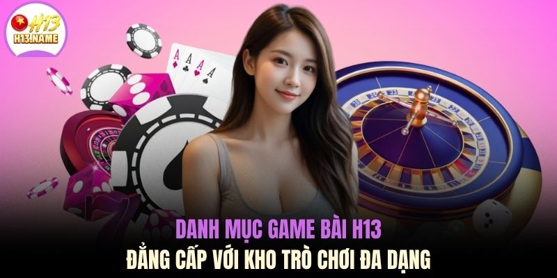 Danh mục game bài H13 đẳng cấp với kho trò chơi đa dạng